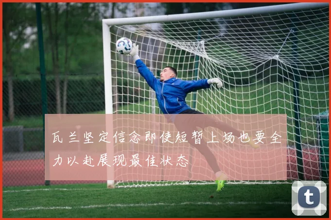 瓦兰坚定信念即使短暂上场也要全力以赴展现最佳状态