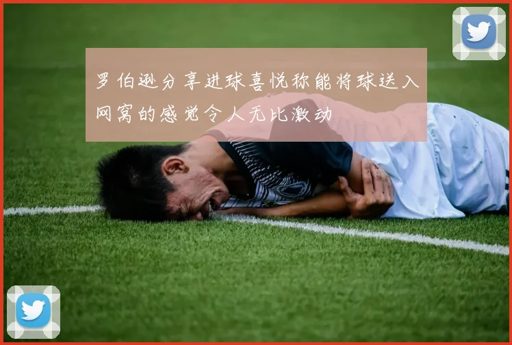 罗伯逊分享进球喜悦称能将球送入网窝的感觉令人无比激动