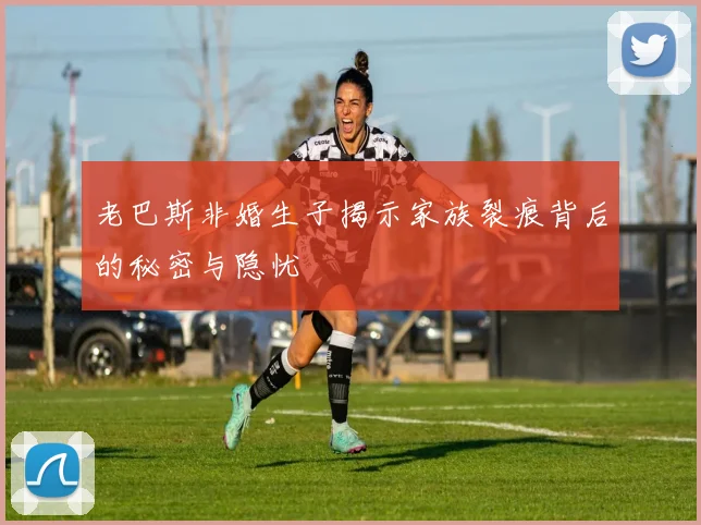 老巴斯非婚生子揭示家族裂痕背后的秘密与隐忧