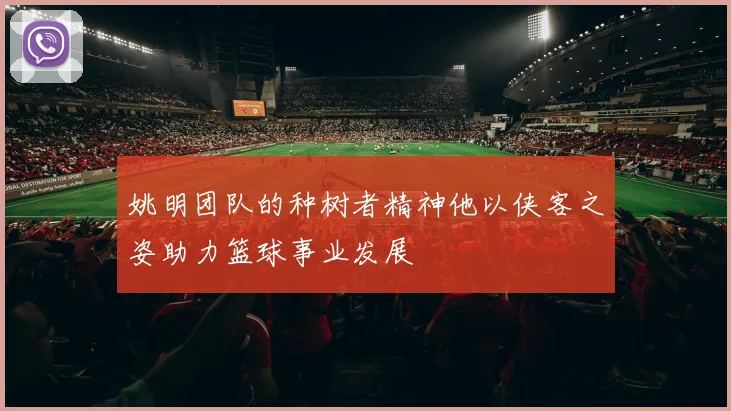 姚明团队的种树者精神他以侠客之姿助力篮球事业发展