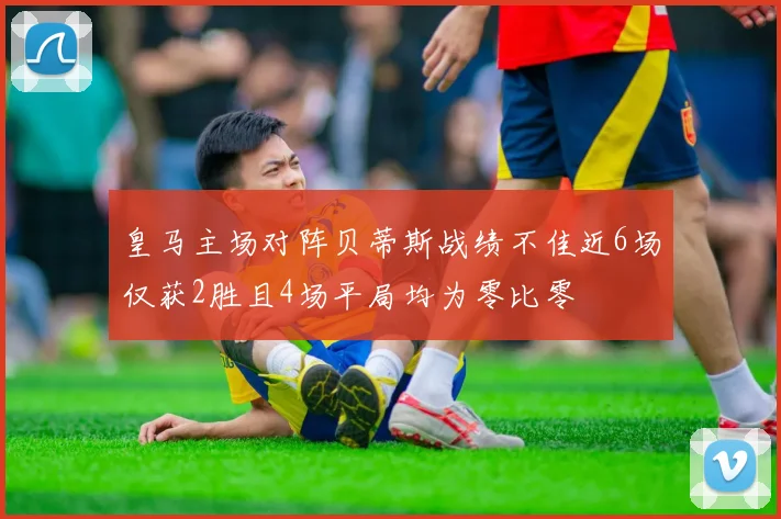 皇马主场对阵贝蒂斯战绩不佳近6场仅获2胜且4场平局均为零比零