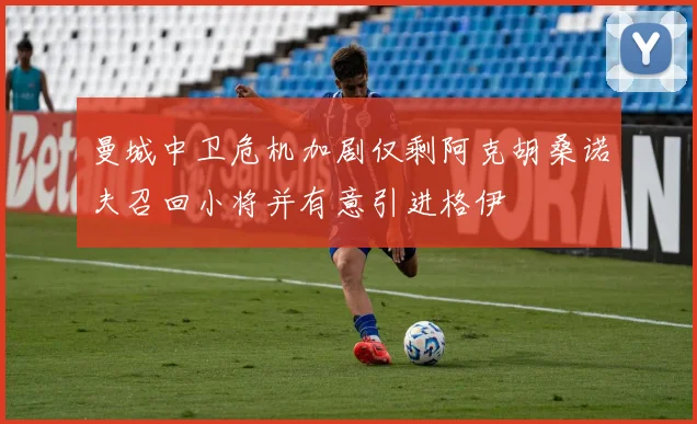 曼城中卫危机加剧仅剩阿克胡桑诺夫召回小将并有意引进格伊
