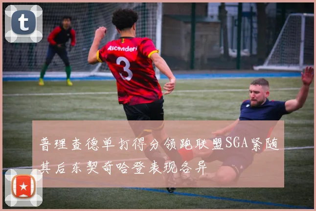 普理查德单打得分领跑联盟SGA紧随其后东契奇哈登表现各异