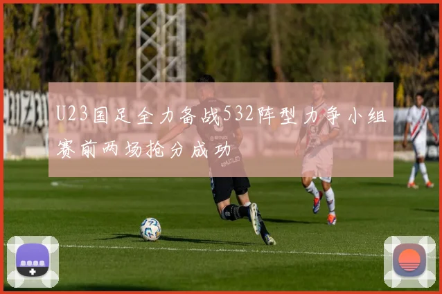 U23国足全力备战532阵型力争小组赛前两场抢分成功