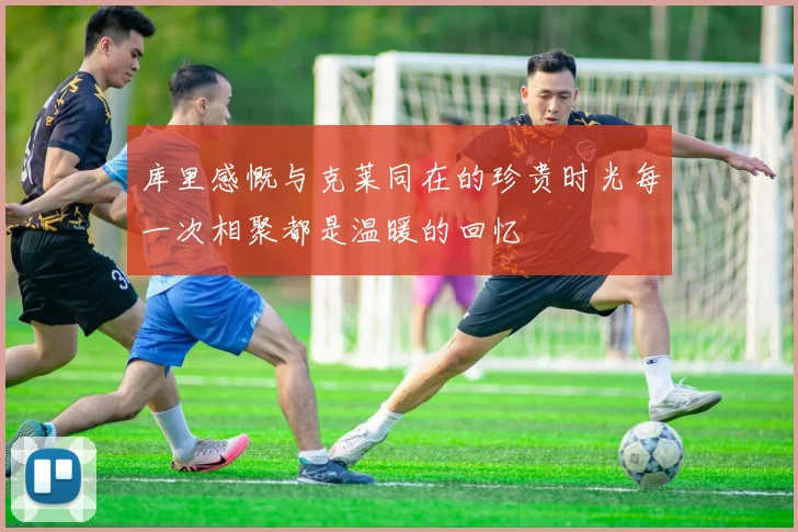 库里感慨与克莱同在的珍贵时光每一次相聚都是温暖的回忆