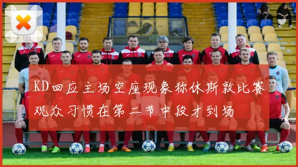 KD回应主场空座现象称休斯敦比赛观众习惯在第二节中段才到场