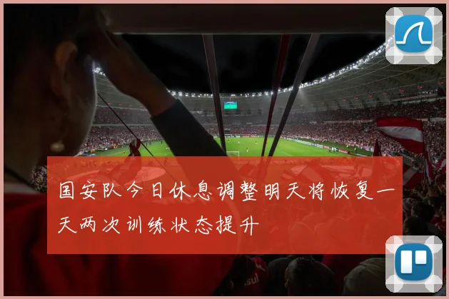 国安队今日休息调整明天将恢复一天两次训练状态提升