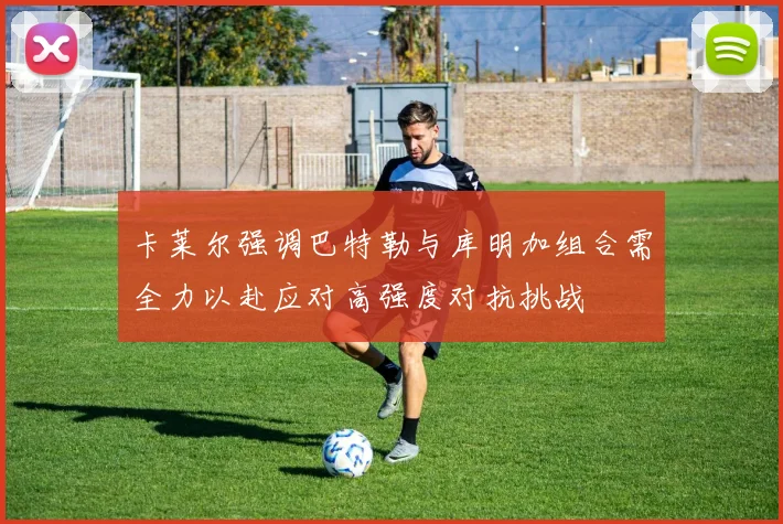 卡莱尔强调巴特勒与库明加组合需全力以赴应对高强度对抗挑战
