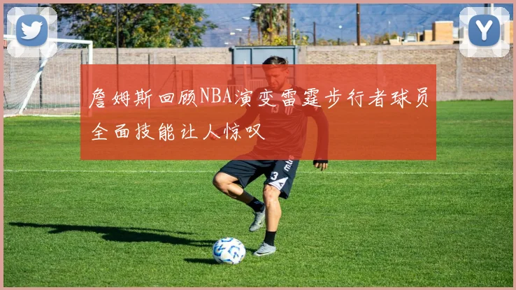 詹姆斯回顾NBA演变雷霆步行者球员全面技能让人惊叹