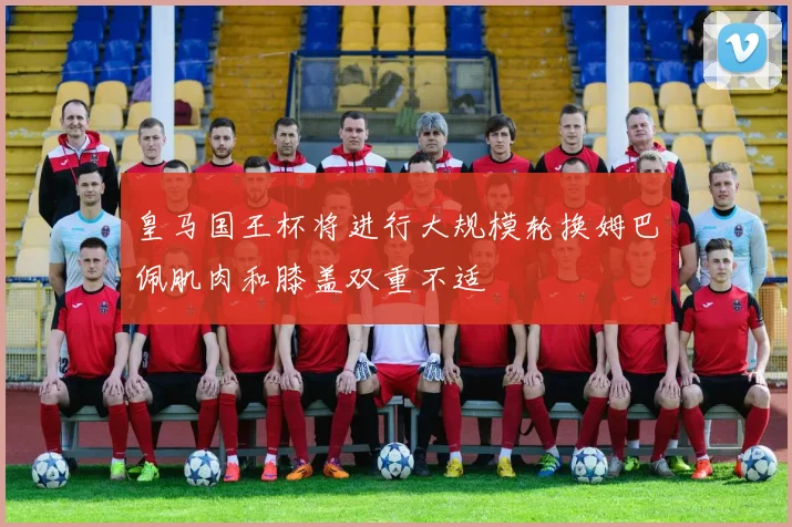 皇马国王杯将进行大规模轮换姆巴佩肌肉和膝盖双重不适