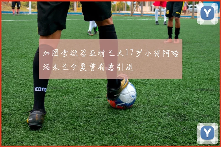 加图索欲召亚特兰大17岁小将阿哈诺米兰今夏曾有意引进