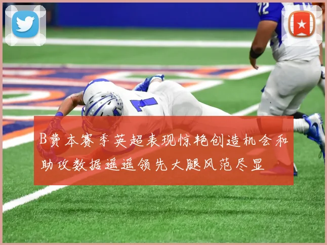 B费本赛季英超表现惊艳创造机会和助攻数据遥遥领先大腿风范尽显