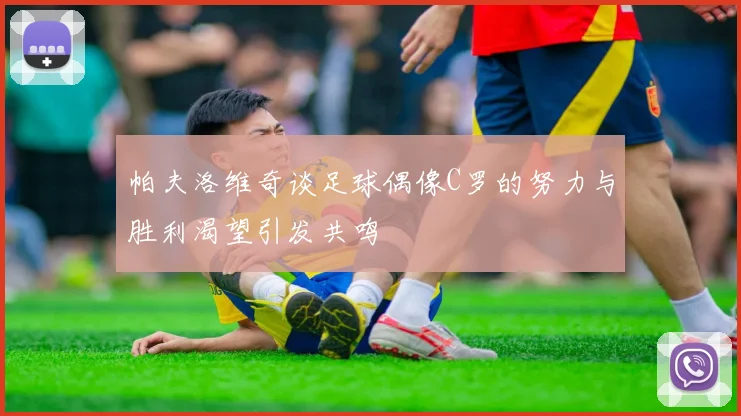 帕夫洛维奇谈足球偶像C罗的努力与胜利渴望引发共鸣