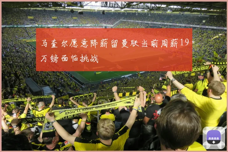 马奎尔愿意降薪留曼联当前周薪19万镑面临挑战
