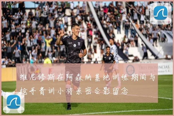 维尼修斯在阿森纳基地训练期间与枪手青训小将亲密合影留念