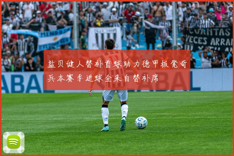 盐贝健人替补首球助力德甲板凳奇兵本赛季进球全来自替补席