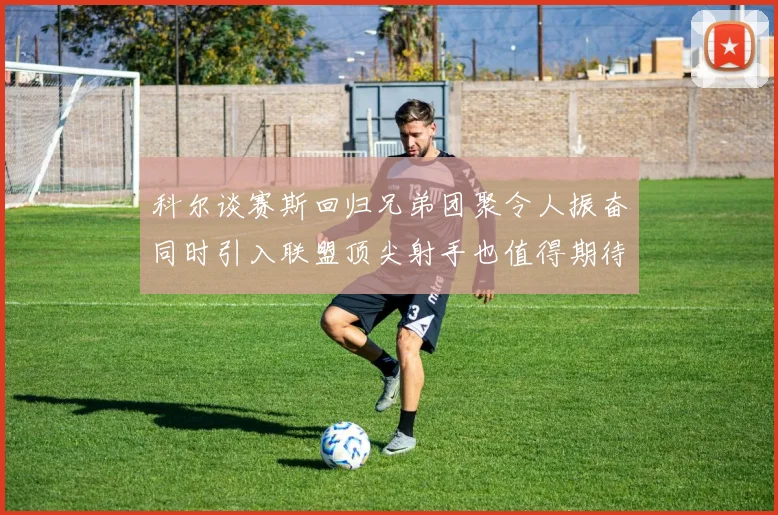 科尔谈赛斯回归兄弟团聚令人振奋同时引入联盟顶尖射手也值得期待