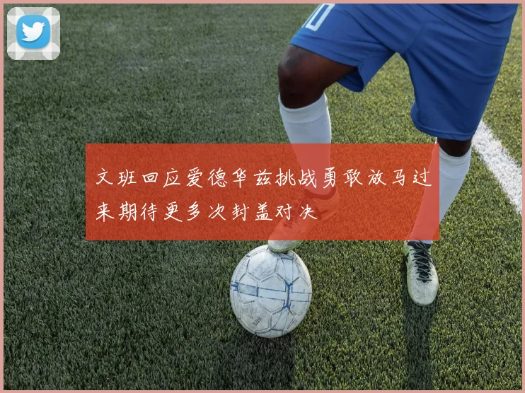 文班回应爱德华兹挑战勇敢放马过来期待更多次封盖对决