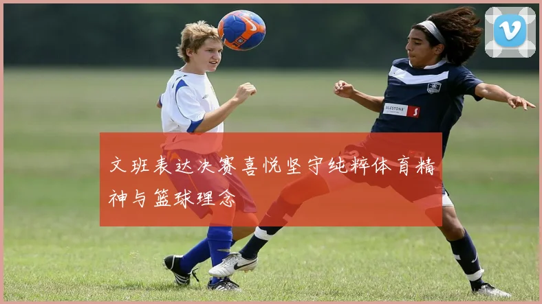 文班表达决赛喜悦坚守纯粹体育精神与篮球理念