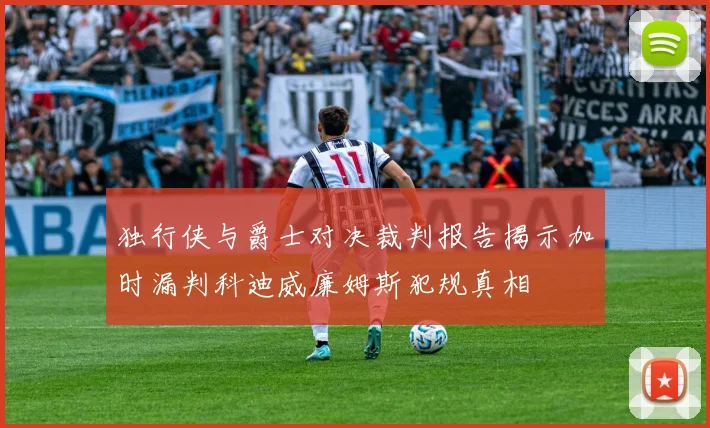 独行侠与爵士对决裁判报告揭示加时漏判科迪威廉姆斯犯规真相