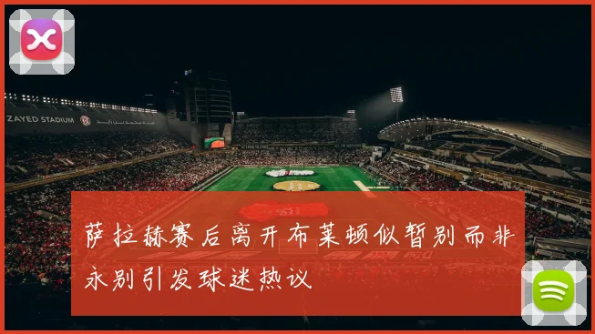 萨拉赫赛后离开布莱顿似暂别而非永别引发球迷热议