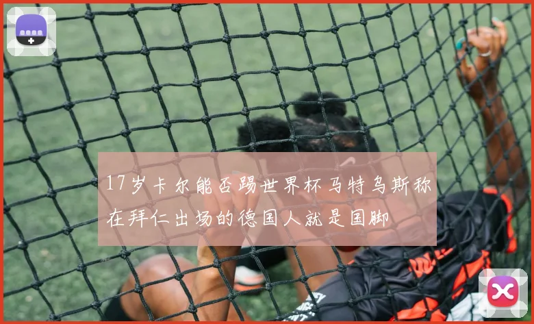 17岁卡尔能否踢世界杯马特乌斯称在拜仁出场的德国人就是国脚