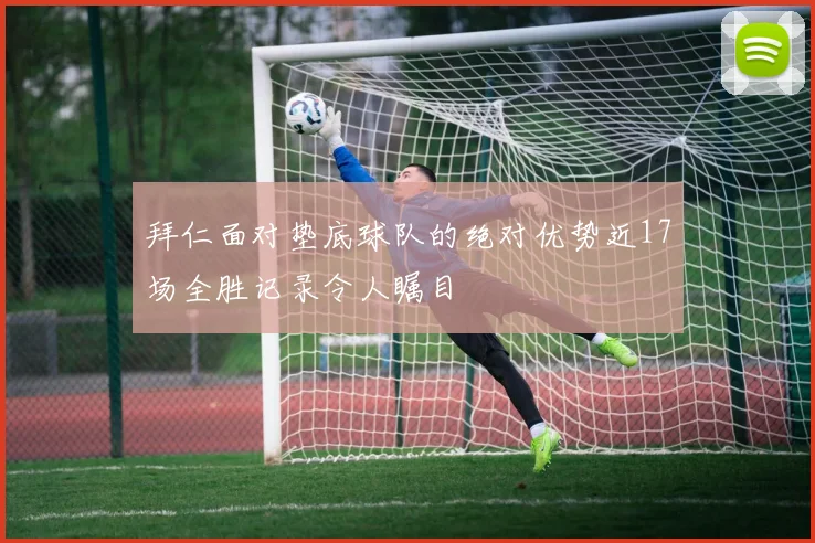 拜仁面对垫底球队的绝对优势近17场全胜记录令人瞩目