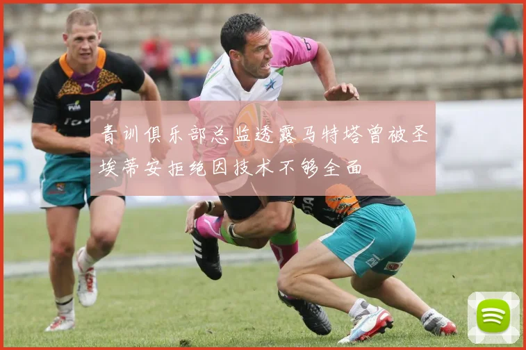 青训俱乐部总监透露马特塔曾被圣埃蒂安拒绝因技术不够全面