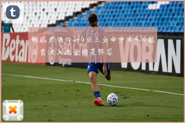 鲍威尔场均246分三分命中率436能否首次入选全明星阵容