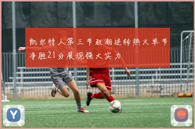 凯尔特人第三节狂潮逆转热火单节净胜21分展现强大实力