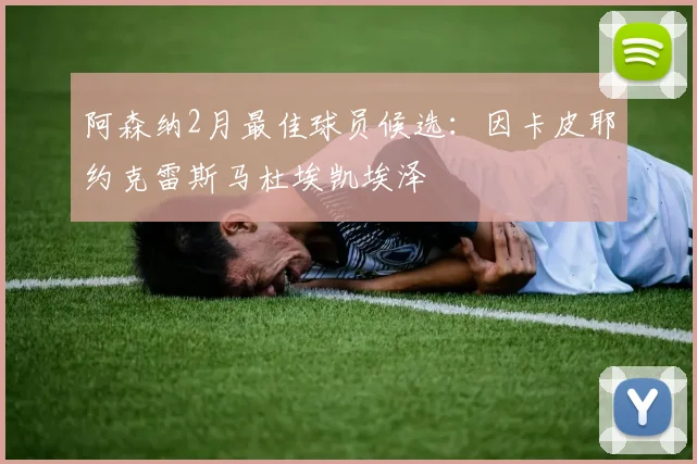 阿森纳2月最佳球员候选：因卡皮耶约克雷斯马杜埃凯埃泽
