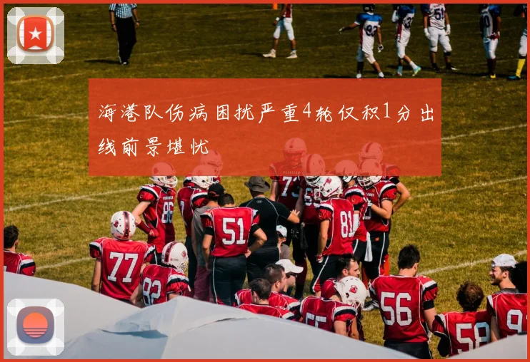 海港队伤病困扰严重4轮仅积1分出线前景堪忧