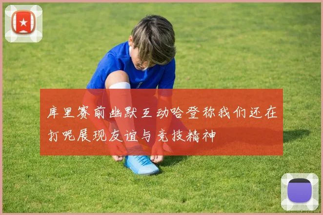 库里赛前幽默互动哈登称我们还在打呢展现友谊与竞技精神