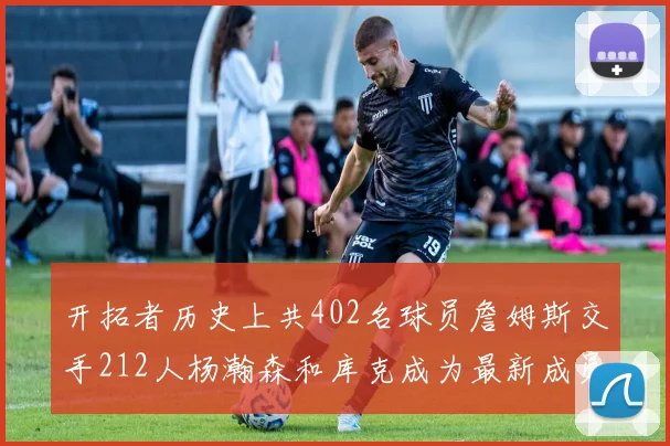 开拓者历史上共402名球员詹姆斯交手212人杨瀚森和库克成为最新成员