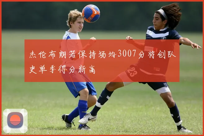 杰伦布朗若保持场均3007分将创队史单季得分新高