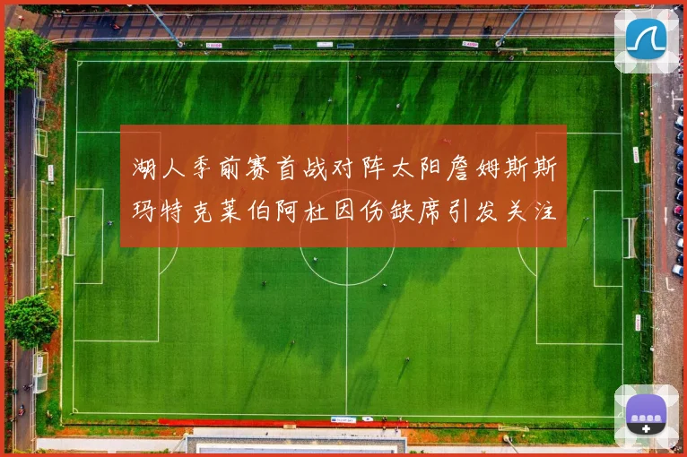 湖人季前赛首战对阵太阳詹姆斯斯玛特克莱伯阿杜因伤缺席引发关注