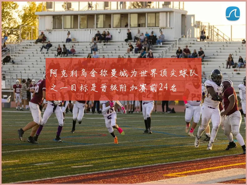 阿克利乌舍称曼城为世界顶尖球队之一目标是晋级附加赛前24名