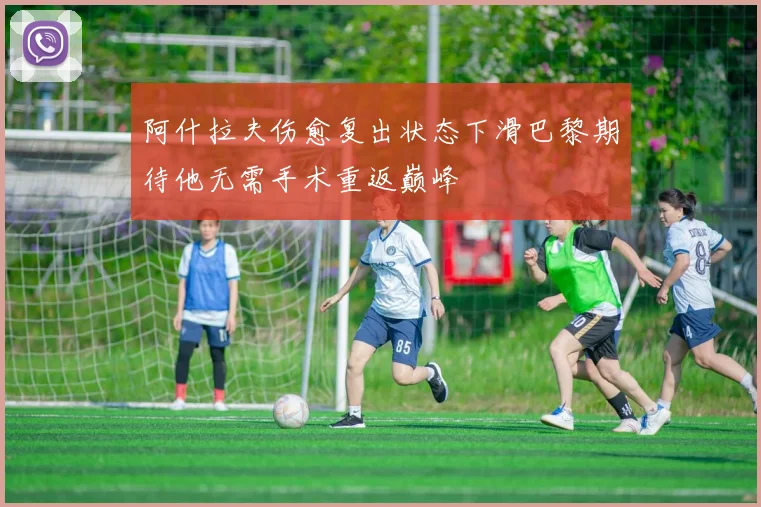 阿什拉夫伤愈复出状态下滑巴黎期待他无需手术重返巅峰