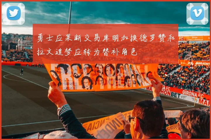 勇士应果断交易库明加换德罗赞和拉文追梦应转为替补角色