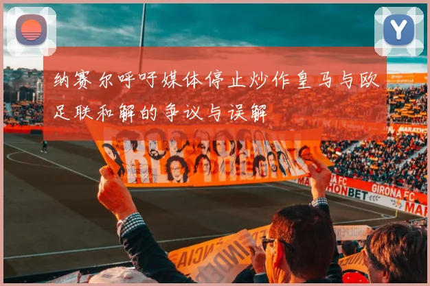 纳赛尔呼吁媒体停止炒作皇马与欧足联和解的争议与误解