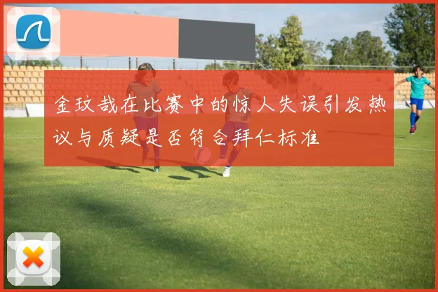 金玟哉在比赛中的惊人失误引发热议与质疑是否符合拜仁标准