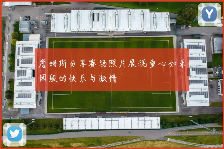 詹姆斯分享赛场照片展现童心如乐园般的快乐与激情