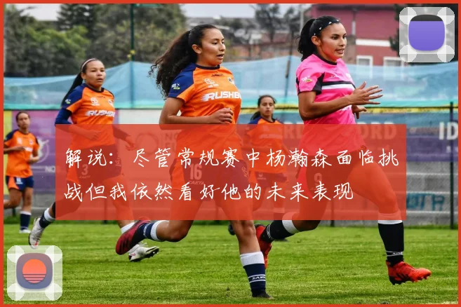 解说：尽管常规赛中杨瀚森面临挑战但我依然看好他的未来表现