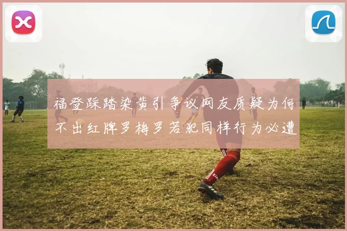 福登踩踏染黄引争议网友质疑为何不出红牌罗梅罗若犯同样行为必遭重罚