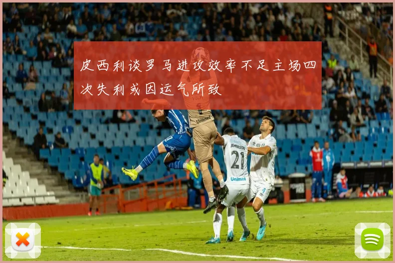 皮西利谈罗马进攻效率不足主场四次失利或因运气所致