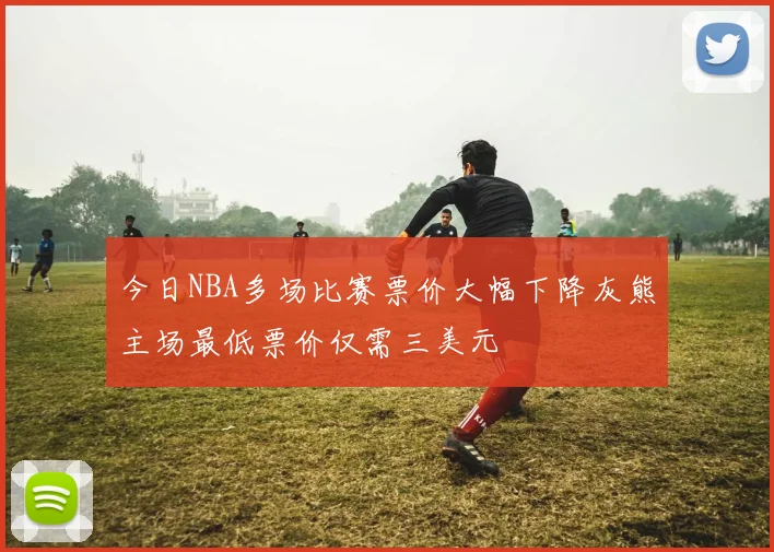 今日NBA多场比赛票价大幅下降灰熊主场最低票价仅需三美元