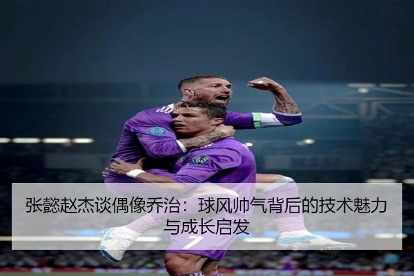 张懿赵杰谈偶像乔治:球风帅气背后的技术魅力与成长启发(eonsports)