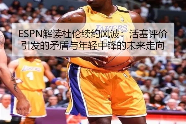 ESPN解读杜伦续约风波:活塞评价引发的矛盾与年轻中锋的未来走向
