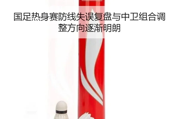 国足热身赛防线失误复盘与中卫组合调整方向逐渐明朗 - eonsports